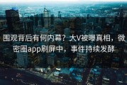围观背后有何内幕？大V被曝真相，微密圈app刷屏中，事件持续发酵
