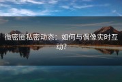 微密圈私密动态：如何与偶像实时互动？