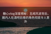 糖心vlog深度揭秘：丑闻风波背后，圈内人在酒吧后巷的角色彻底令人意外