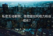 私密互动案例：微密圈如何助力粉丝成长？