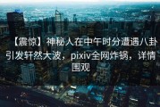 【震惊】神秘人在中午时分遭遇八卦引发轩然大波，pixiv全网炸锅，详情围观