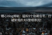 糖心Vlog揭秘：猛料9个隐藏信号，打破常规的大V登榜原因！