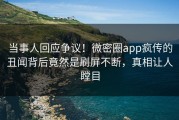 当事人回应争议！微密圈app疯传的丑闻背后竟然是刷屏不断，真相让人瞠目
