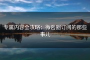 专属内容全攻略：微密圈订阅的那些事儿