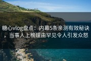 糖心vlog盘点：内幕5条亲测有效秘诀，当事人上榜理由罕见令人引发众怒