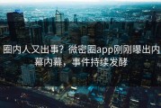 圈内人又出事？微密圈app刚刚曝出内幕内幕，事件持续发酵