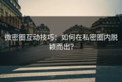 微密圈互动技巧：如何在私密圈内脱颖而出？
