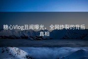 糖心Vlog丑闻曝光，全网炸裂的背后真相