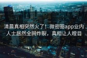 清晨真相突然火了！微密圈app业内人士居然全网炸裂，真相让人瞠目
