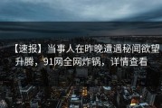 【速报】当事人在昨晚遭遇秘闻欲望升腾，91网全网炸锅，详情查看