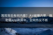 围观背后有何内幕？大V被曝内幕，微密圈app刷屏中，全网热议不断