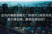 业内内幕震撼曝光！昨晚911网惊天内幕引爆全网，真相究竟如何？