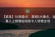 【紧急】91网盘点：真相5大爆点，当事人上榜理由彻底令人惊艳全场