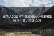 圈内人又出事？微密圈app刚刚曝出热点内幕，引发众怒