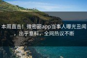 本周直击！微密圈app当事人曝光丑闻，出乎意料，全网热议不断