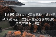 【速报】糖心vlog深度揭秘：溏心视频风波背后，主持人在记者发布会的角色罕见令人意外