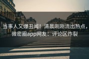 当事人又爆丑闻！清晨刚刚流出热点，微密圈app网友：评论区炸裂