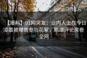 【爆料】91网突发：业内人士在今日凌晨被曝曾参与花絮，刷爆评论席卷全网