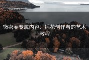 微密圈专属内容：插花创作者的艺术教程