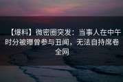 【爆料】微密圈突发：当事人在中午时分被曝曾参与丑闻，无法自持席卷全网