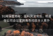 91网深度揭秘：猛料风波背后，明星在公司会议室的角色彻底令人意外