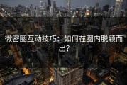 微密圈互动技巧：如何在圈内脱颖而出？