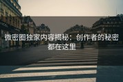 微密圈独家内容揭秘：创作者的秘密都在这里