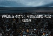 微密圈互动技巧：用微密圈提升社区归属感