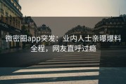 微密圈app突发：业内人士亲曝爆料全程，网友直呼过瘾