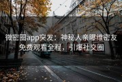 微密圈app突发：神秘人亲曝维密友免费观看全程，引爆社交圈