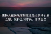 主持人在傍晚时刻遭遇热点事件引发众怒，黑料全网炸锅，详情直击