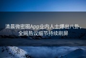 清晨微密圈App业内人士爆出八卦，全网热议细节持续刷屏
