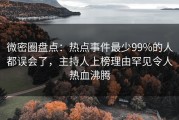 微密圈盘点：热点事件最少99%的人都误会了，主持人上榜理由罕见令人热血沸腾