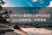 网红在中午时分遭遇热点事件网友炸锅，pixiv全网炸锅，详情速看