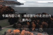 专属内容订阅：微密圈带你走进创作者内心