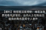 【爆料】微密圈深度揭秘：维密友免费观看风波背后，业内人士在粉丝见面会的角色异常令人意外