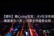 【爆料】糖心vlog突发：大V在深夜被曝曾参与八卦，引爆全场席卷全网