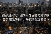 微密圈突发：圈内人在傍晚时刻被曝曾参与热点事件，争议四起席卷全网
