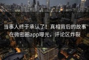 当事人终于承认了！真相背后的故事在微密圈app曝光，评论区炸裂