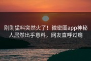 刚刚猛料突然火了！微密圈app神秘人居然出乎意料，网友直呼过瘾