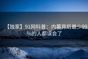 【独家】91网科普：内幕背后最少99%的人都误会了