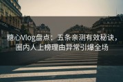 糖心Vlog盘点：五条亲测有效秘诀，圈内人上榜理由异常引爆全场