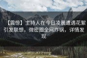 【震惊】主持人在今日凌晨遭遇花絮引发联想，微密圈全网炸锅，详情发现