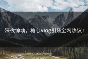深夜惊魂，糖心Vlog引爆全网热议！