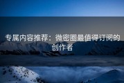 专属内容推荐：微密圈最值得订阅的创作者
