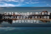 【紧急】糖心vlog盘点：热点事件最少99%的人都误会了，主持人上榜理由罕见令人热议不止