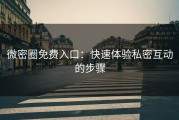 微密圈免费入口：快速体验私密互动的步骤