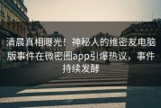 清晨真相曝光！神秘人的维密友电脑版事件在微密圈app引爆热议，事件持续发酵