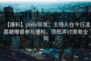【爆料】pixiv突发：主持人在今日凌晨被曝曾参与爆料，愤怒声讨席卷全网