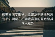 微密圈深度揭秘：维密友电脑版风波背后，明星在机场贵宾室的角色极其令人意外